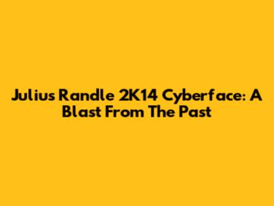 Julius Randle 2K14 Cyberface: A Blast From The Past