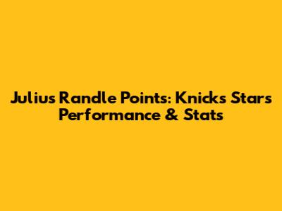 Julius Randle Points: Knicks Star's Performance & Stats