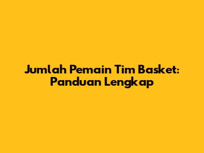Jumlah Pemain Tim Basket: Panduan Lengkap
