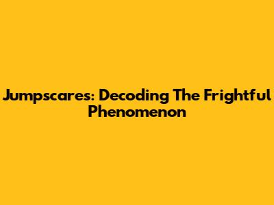 Jumpscares: Decoding The Frightful Phenomenon