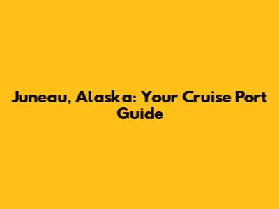 Juneau, Alaska: Your Cruise Port Guide