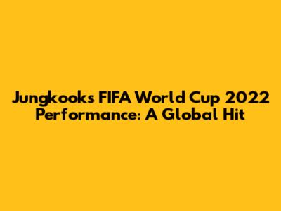 Jungkook's FIFA World Cup 2022 Performance: A Global Hit