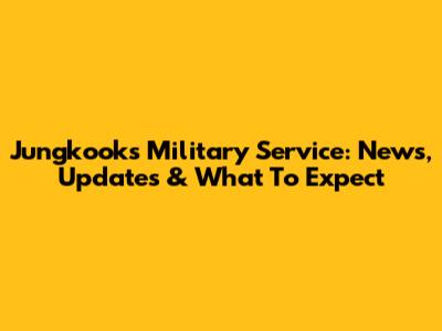Jungkook's Military Service: News, Updates & What To Expect