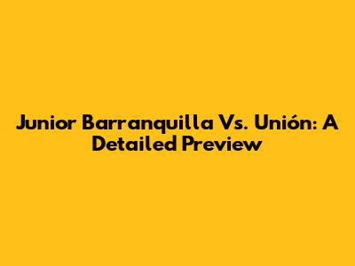 Junior Barranquilla Vs. Unión: A Detailed Preview