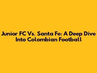 Junior FC Vs. Santa Fe: A Deep Dive Into Colombian Football