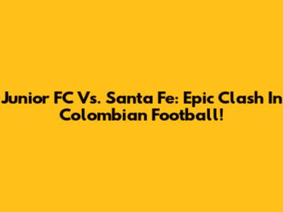 Junior FC Vs. Santa Fe: Epic Clash In Colombian Football!
