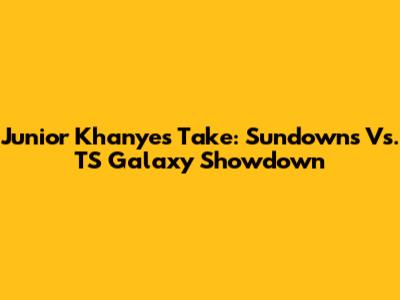 Junior Khanye's Take: Sundowns Vs. TS Galaxy Showdown