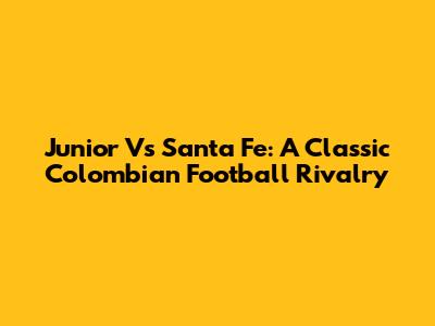 Junior Vs Santa Fe: A Classic Colombian Football Rivalry