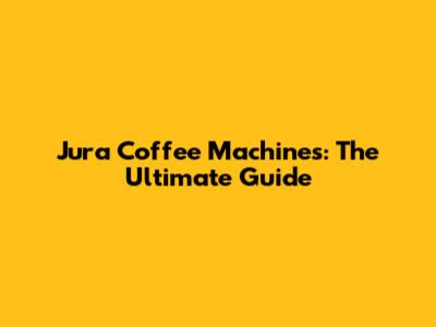 Jura Coffee Machines: The Ultimate Guide