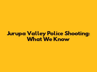 Jurupa Valley Police Shooting: What We Know