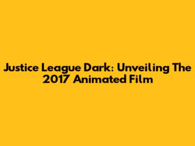 Justice League Dark: Unveiling The 2017 Animated Film