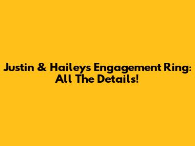 Justin & Hailey's Engagement Ring: All The Details!
