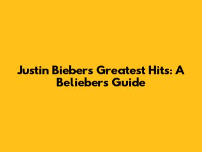 Justin Bieber's Greatest Hits: A Belieber's Guide