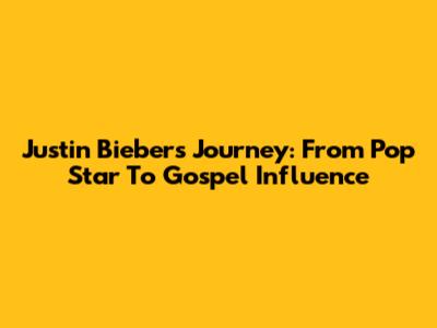 Justin Bieber's Journey: From Pop Star To Gospel Influence