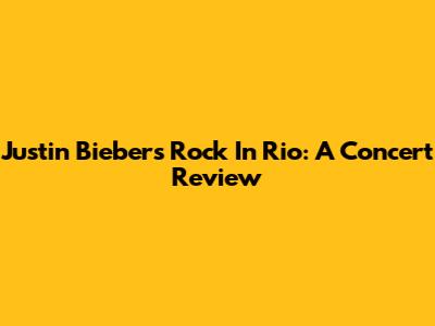 Justin Bieber's Rock In Rio: A Concert Review