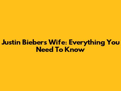 Justin Bieber's Wife: Everything You Need To Know