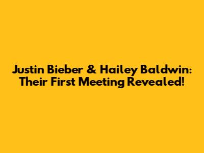 Justin Bieber & Hailey Baldwin: Their First Meeting Revealed!