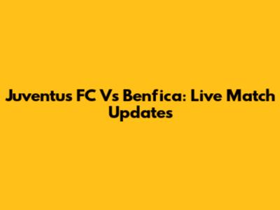 Juventus FC Vs Benfica: Live Match Updates