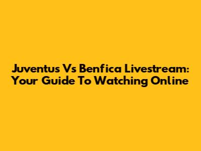Juventus Vs Benfica Livestream: Your Guide To Watching Online