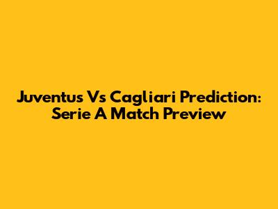 Juventus Vs Cagliari Prediction: Serie A Match Preview