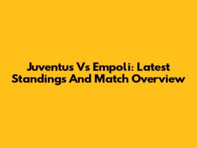 Juventus Vs Empoli: Latest Standings And Match Overview