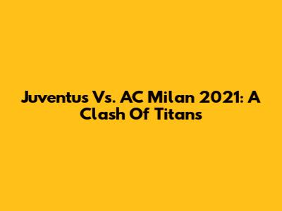 Juventus Vs. AC Milan 2021: A Clash Of Titans