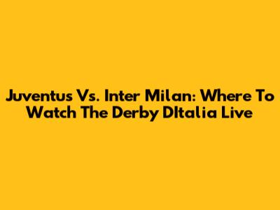 Juventus Vs. Inter Milan: Where To Watch The Derby D'Italia Live
