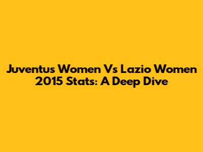 Juventus Women Vs Lazio Women 2015 Stats: A Deep Dive