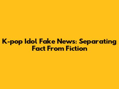 K-pop Idol Fake News: Separating Fact From Fiction