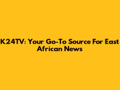 K24TV: Your Go-To Source For East African News