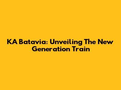 KA Batavia: Unveiling The New Generation Train