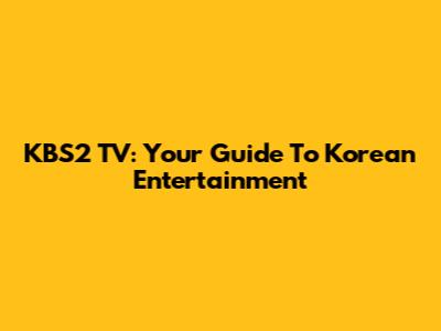 KBS2 TV: Your Guide To Korean Entertainment