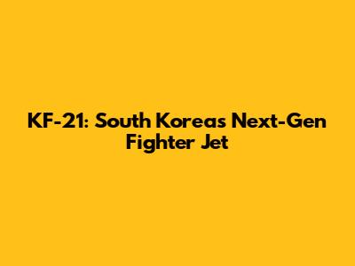 KF-21: South Korea's Next-Gen Fighter Jet