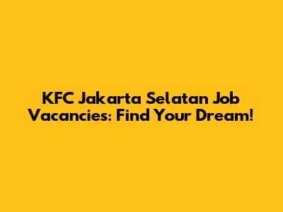 KFC Jakarta Selatan Job Vacancies: Find Your Dream!