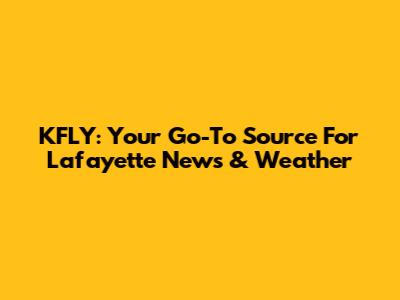 KFLY: Your Go-To Source For Lafayette News & Weather