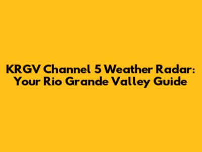 KRGV Channel 5 Weather Radar: Your Rio Grande Valley Guide