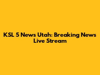 KSL 5 News Utah: Breaking News Live Stream