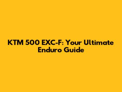 KTM 500 EXC-F: Your Ultimate Enduro Guide