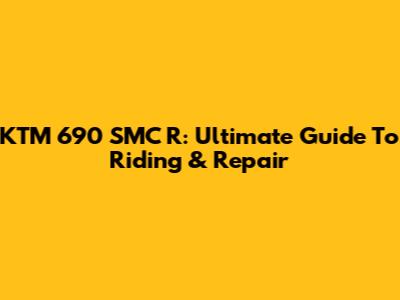 KTM 690 SMC R: Ultimate Guide To Riding & Repair