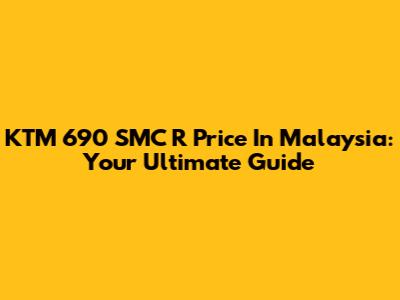 KTM 690 SMC R Price In Malaysia: Your Ultimate Guide