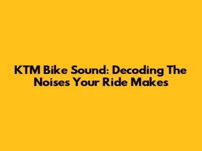 KTM Bike Sound: Decoding The Noises Your Ride Makes