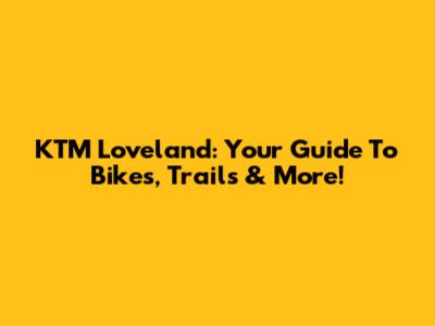 KTM Loveland: Your Guide To Bikes, Trails & More!