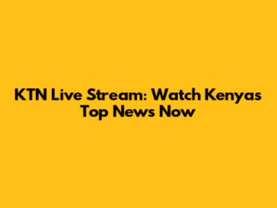 KTN Live Stream: Watch Kenya's Top News Now