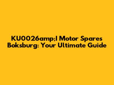 KU0026amp;I Motor Spares Boksburg: Your Ultimate Guide