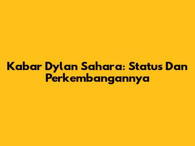 Kabar Dylan Sahara: Status Dan Perkembangannya