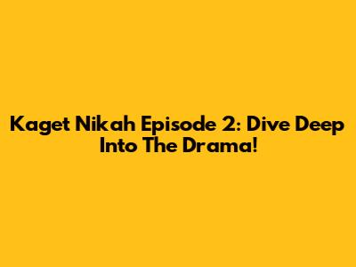 Kaget Nikah Episode 2: Dive Deep Into The Drama!