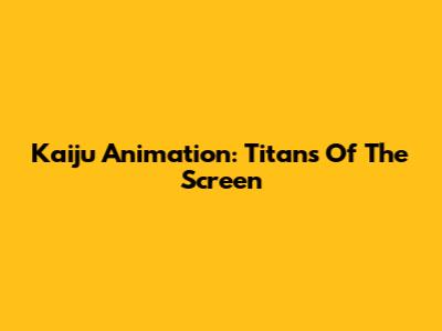 Kaiju Animation: Titans Of The Screen