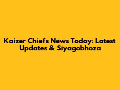 Kaizer Chiefs News Today: Latest Updates & Siyagobhoza