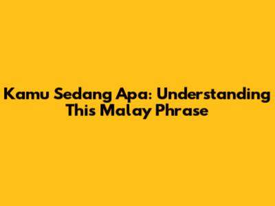 Kamu Sedang Apa: Understanding This Malay Phrase