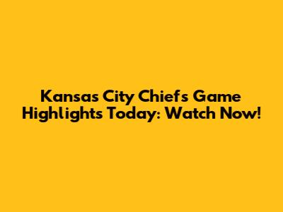 Kansas City Chiefs Game Highlights Today: Watch Now!
